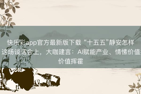 快乐彩app官方最新版下载 “十五五”静安怎样干？这场谈话会上，大咖建言：AI赋能产业、情愫价值挥霍