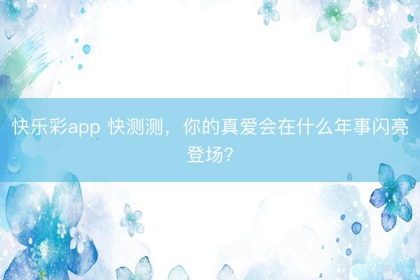 快乐彩app 快测测，你的真爱会在什么年事闪亮登场？