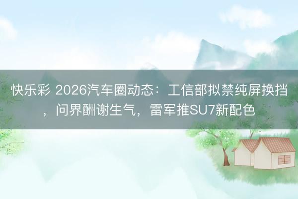 快乐彩 2026汽车圈动态：工信部拟禁纯屏换挡，问界酬谢生气，雷军推SU7新配色