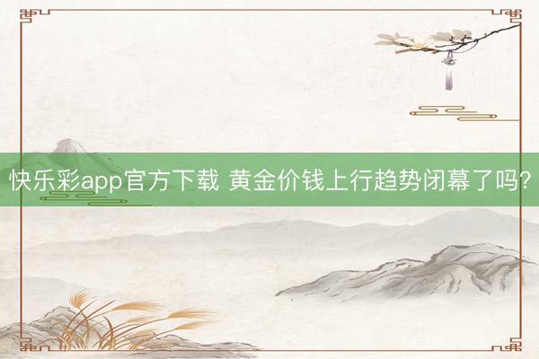 快乐彩app官方下载 黄金价钱上行趋势闭幕了吗？
