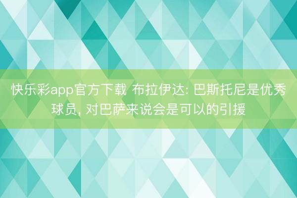 快乐彩app官方下载 布拉伊达: 巴斯托尼是优秀球员, 对巴萨来说会是可以的引援