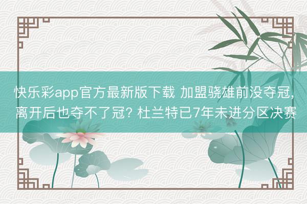 快乐彩app官方最新版下载 加盟骁雄前没夺冠, 离开后也夺不了冠? 杜兰特已7年未进分区决赛