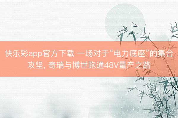 快乐彩app官方下载 一场对于“电力底座”的集合攻坚, 奇瑞与博世跑通48V量产之路