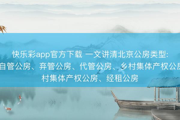 快乐彩app官方下载 一文讲清北京公房类型: 直管公房、自管公房、弃管公房、代管公房、乡村集体产权公房、经租公房