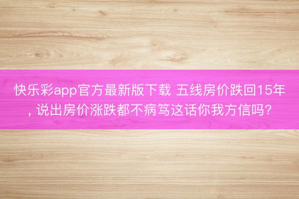 快乐彩app官方最新版下载 五线房价跌回15年, 说出房价涨跌都不病笃这话你我方信吗?