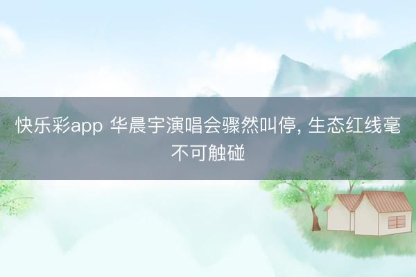 快乐彩app 华晨宇演唱会骤然叫停, 生态红线毫不可触碰
