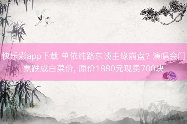 快乐彩app下载 单依纯路东谈主缘崩盘? 演唱会门票跌成白菜价, 原价1880元现卖700块