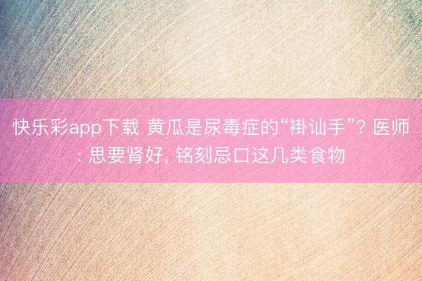 快乐彩app下载 黄瓜是尿毒症的“褂讪手”? 医师: 思要肾好, 铭刻忌口这几类食物