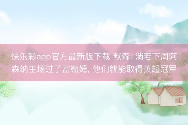 快乐彩app官方最新版下载 默森: 淌若下周阿森纳主场过了富勒姆, 他们就能取得英超冠军