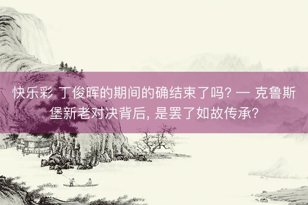 快乐彩 丁俊晖的期间的确结束了吗? — 克鲁斯堡新老对决背后, 是罢了如故传承?