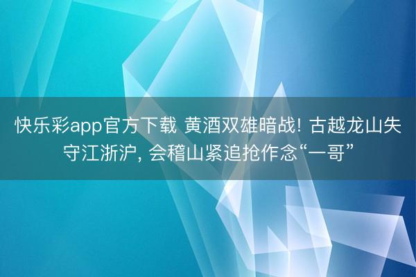 快乐彩app官方下载 黄酒双雄暗战! 古越龙山失守江浙沪, 会稽山紧追抢作念“一哥”