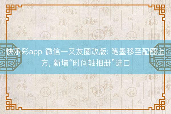 快乐彩app 微信一又友圈改版: 笔墨移至配图上方, 新增“时间轴相册”进口