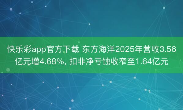 快乐彩app官方下载 东方海洋2025年营收3.56亿元增4.68%, 扣非净亏蚀收窄至1.64亿元