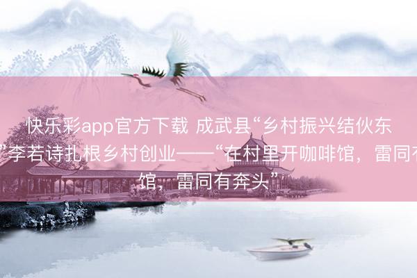 快乐彩app官方下载 成武县“乡村振兴结伙东说念主”李若诗扎根乡村创业——“在村里开咖啡馆，雷同有奔头”