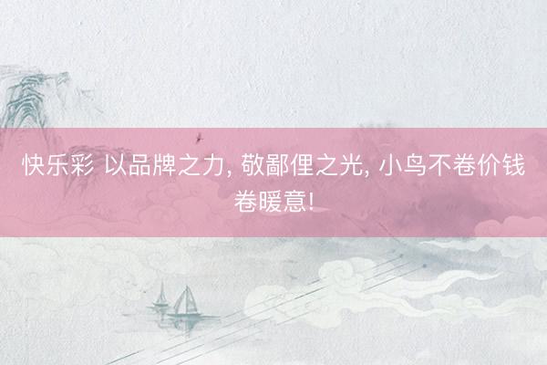 快乐彩 以品牌之力, 敬鄙俚之光, 小鸟不卷价钱卷暖意!