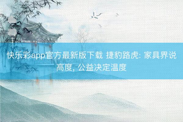 快乐彩app官方最新版下载 捷豹路虎: 家具界说高度, 公益决定温度