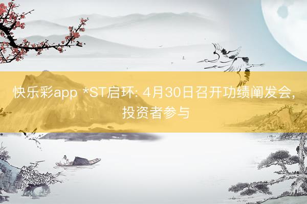 快乐彩app *ST启环: 4月30日召开功绩阐发会, 投资者参与