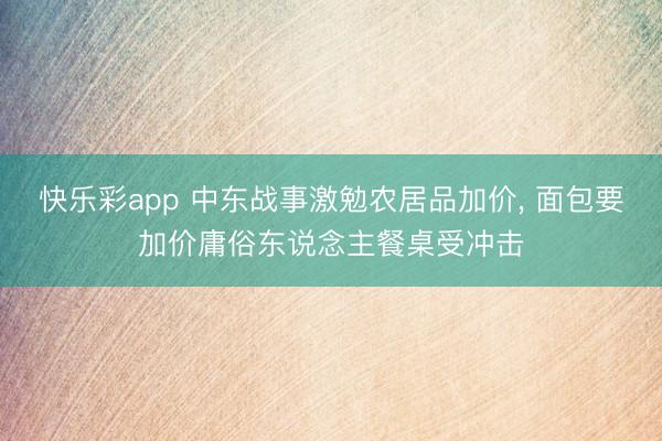 快乐彩app 中东战事激勉农居品加价, 面包要加价庸俗东说念主餐桌受冲击