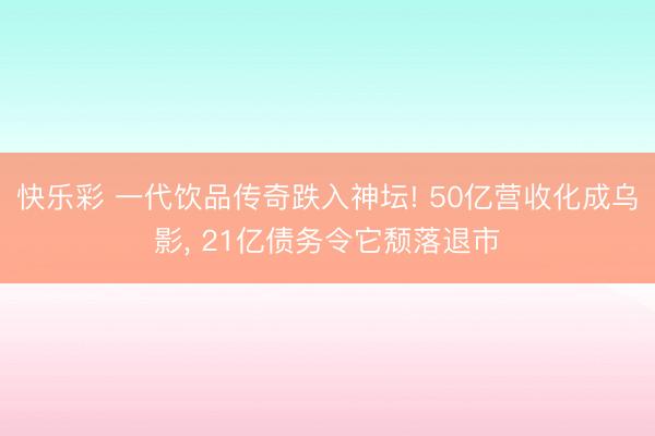 快乐彩 一代饮品传奇跌入神坛! 50亿营收化成乌影, 21亿债务令它颓落退市