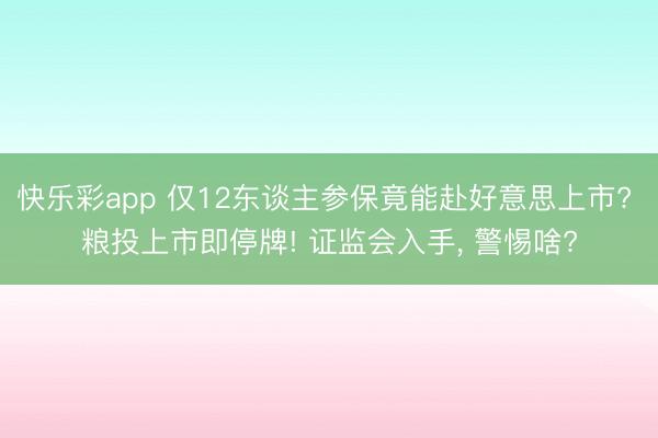 快乐彩app 仅12东谈主参保竟能赴好意思上市? 粮投上市即停牌! 证监会入手, 警惕啥?