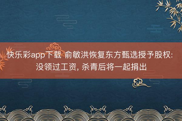快乐彩app下载 俞敏洪恢复东方甄选授予股权: 没领过工资, 杀青后将一起捐出