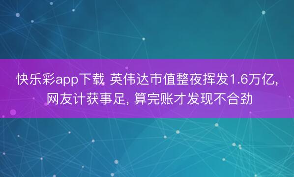 快乐彩app下载 英伟达市值整夜挥发1.6万亿, 网友计获事足, 算完账才发现不合劲