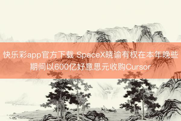 快乐彩app官方下载 SpaceX晓谕有权在本年晚些期间以600亿好意思元收购Cursor