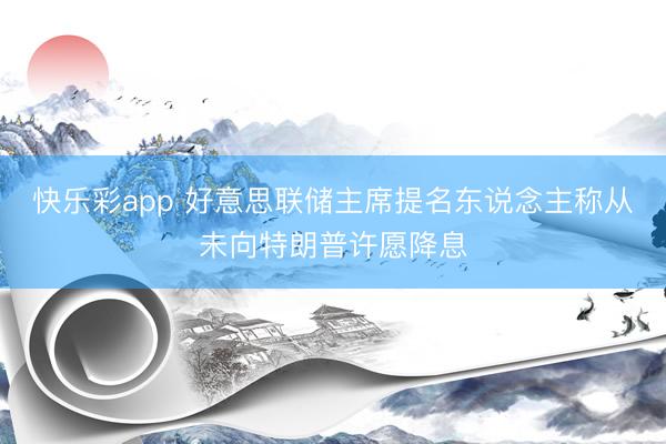 快乐彩app 好意思联储主席提名东说念主称从未向特朗普许愿降息