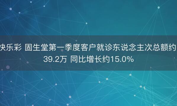 快乐彩 固生堂第一季度客户就诊东说念主次总额约139.2万 同比增长约15.0%